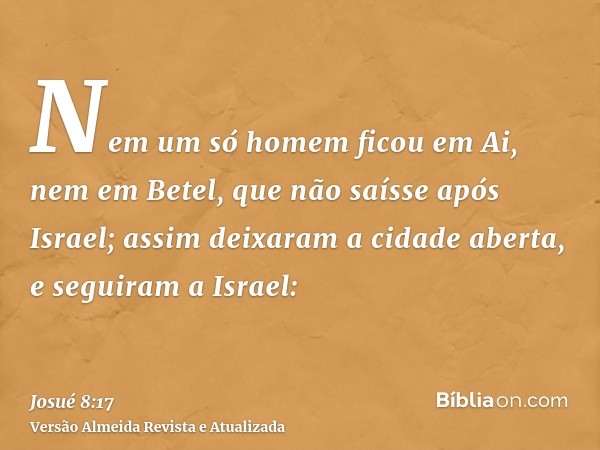 Nem um só homem ficou em Ai, nem em Betel, que não saísse após Israel; assim deixaram a cidade aberta, e seguiram a Israel: