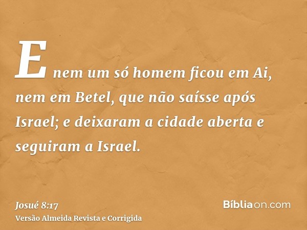 E nem um só homem ficou em Ai, nem em Betel, que não saísse após Israel; e deixaram a cidade aberta e seguiram a Israel.