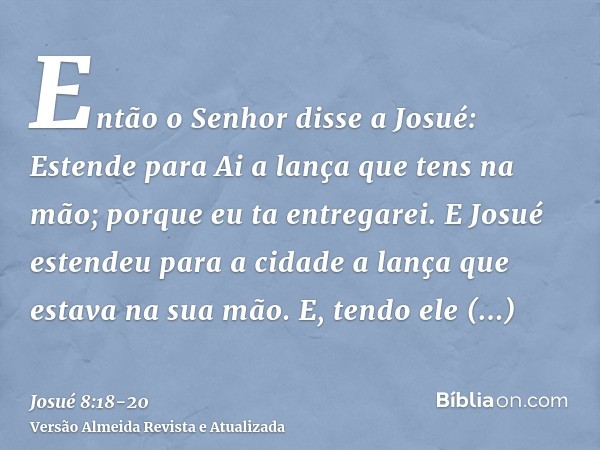 Então o Senhor disse a Josué: Estende para Ai a lança que tens na mão; porque eu ta entregarei. E Josué estendeu para a cidade a lança que estava na sua mão.E, 