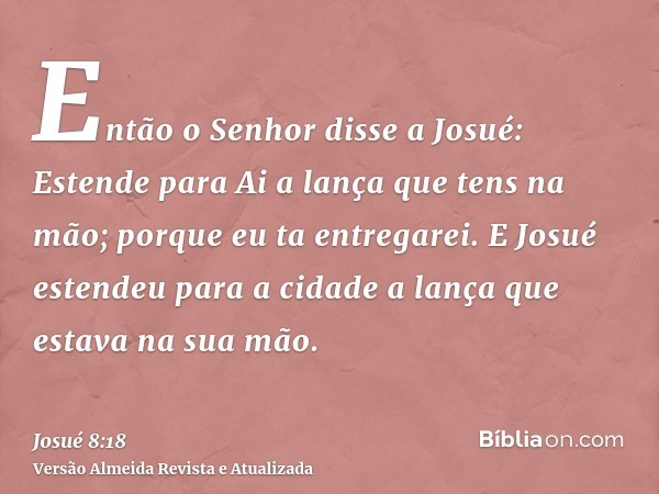 Então o Senhor disse a Josué: Estende para Ai a lança que tens na mão; porque eu ta entregarei. E Josué estendeu para a cidade a lança que estava na sua mão.