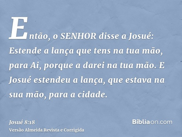 Então, o SENHOR disse a Josué: Estende a lança que tens na tua mão, para Ai, porque a darei na tua mão. E Josué estendeu a lança, que estava na sua mão, para a 