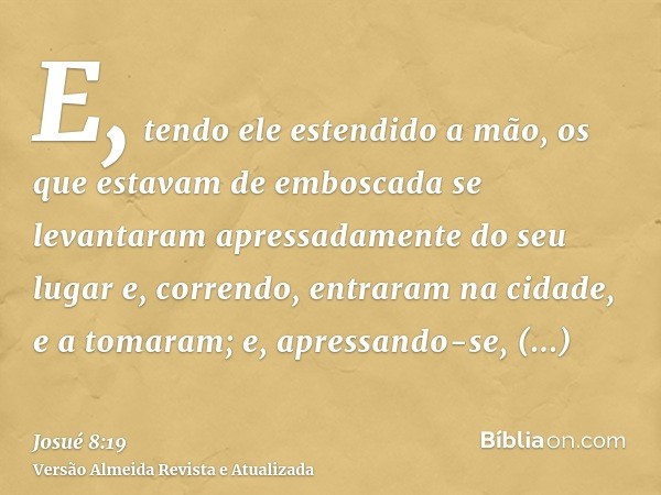 E, tendo ele estendido a mão, os que estavam de emboscada se levantaram apressadamente do seu lugar e, correndo, entraram na cidade, e a tomaram; e, apressando-