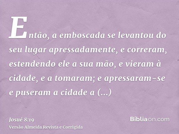 Então, a emboscada se levantou do seu lugar apressadamente, e correram, estendendo ele a sua mão, e vieram à cidade, e a tomaram; e apressaram-se e puseram a ci