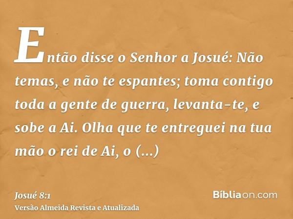 Então disse o Senhor a Josué: Não temas, e não te espantes; toma contigo toda a gente de guerra, levanta-te, e sobe a Ai. Olha que te entreguei na tua mão o rei