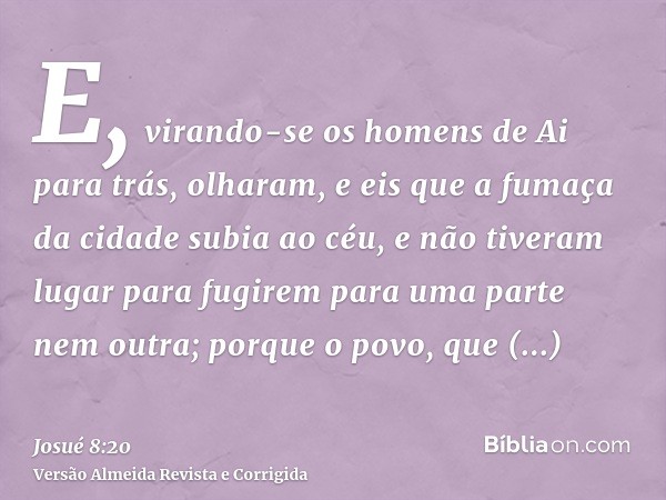 E, virando-se os homens de Ai para trás, olharam, e eis que a fumaça da cidade subia ao céu, e não tiveram lugar para fugirem para uma parte nem outra; porque o