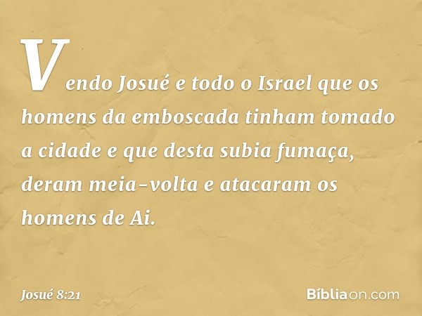 Vendo Josué e todo o Israel que os homens da emboscada tinham tomado a cidade e que desta subia fumaça, deram meia-volta e atacaram os homens de Ai. -- Josué 8: