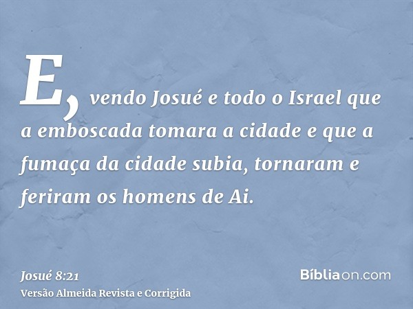 E, vendo Josué e todo o Israel que a emboscada tomara a cidade e que a fumaça da cidade subia, tornaram e feriram os homens de Ai.