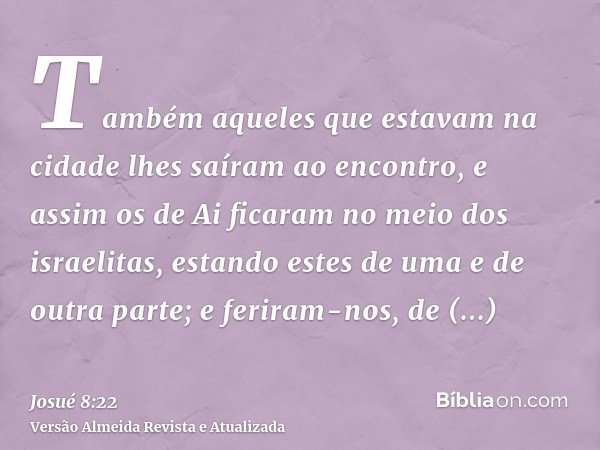 Também aqueles que estavam na cidade lhes saíram ao encontro, e assim os de Ai ficaram no meio dos israelitas, estando estes de uma e de outra parte; e feriram-