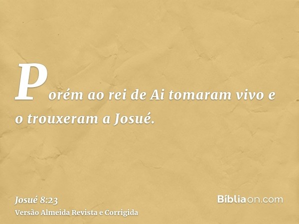 Porém ao rei de Ai tomaram vivo e o trouxeram a Josué.