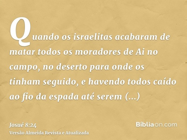 Quando os israelitas acabaram de matar todos os moradores de Ai no campo, no deserto para onde os tinham seguido, e havendo todos caído ao fio da espada até ser