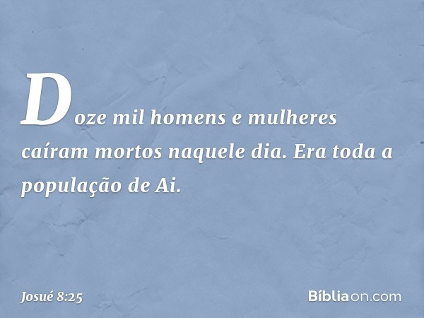 Doze mil homens e mulheres caíram mortos naquele dia. Era toda a população de Ai. -- Josué 8:25