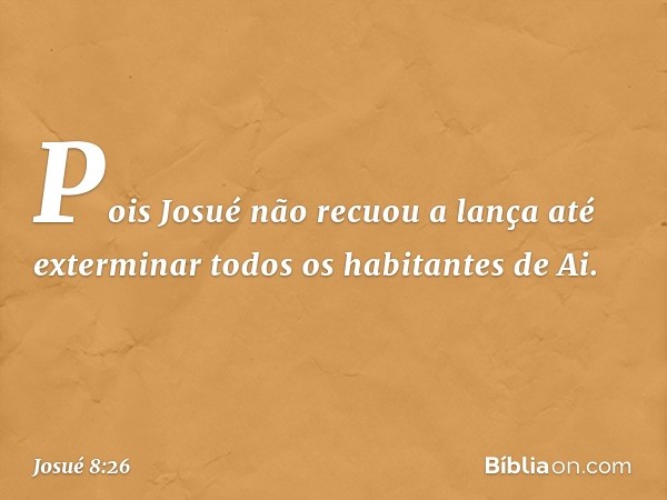 Pois Josué não recuou a lança até exterminar todos os habitantes de Ai. -- Josué 8:26