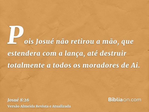 Pois Josué não retirou a mão, que estendera com a lança, até destruir totalmente a todos os moradores de Ai.