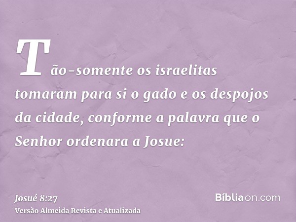 Tão-somente os israelitas tomaram para si o gado e os despojos da cidade, conforme a palavra que o Senhor ordenara a Josue: