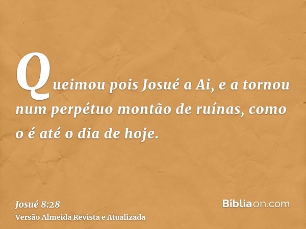 Queimou pois Josué a Ai, e a tornou num perpétuo montão de ruínas, como o é até o dia de hoje.