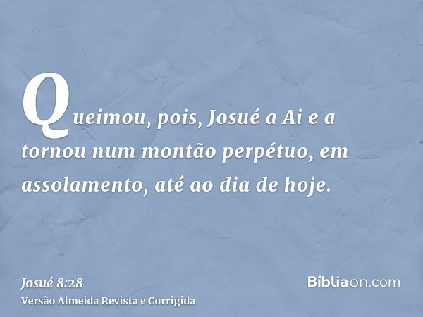 Queimou, pois, Josué a Ai e a tornou num montão perpétuo, em assolamento, até ao dia de hoje.