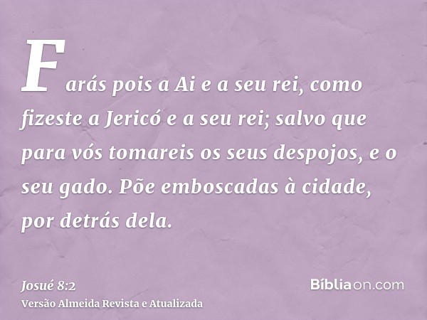 Farás pois a Ai e a seu rei, como fizeste a Jericó e a seu rei; salvo que para vós tomareis os seus despojos, e o seu gado. Põe emboscadas à cidade, por detrás 