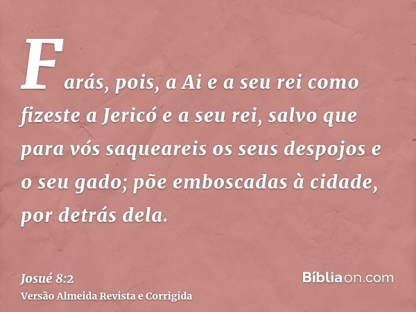 Farás, pois, a Ai e a seu rei como fizeste a Jericó e a seu rei, salvo que para vós saqueareis os seus despojos e o seu gado; põe emboscadas à cidade, por detrá