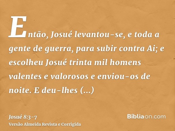 Então, Josué levantou-se, e toda a gente de guerra, para subir contra Ai; e escolheu Josué trinta mil homens valentes e valorosos e enviou-os de noite.E deu-lhe