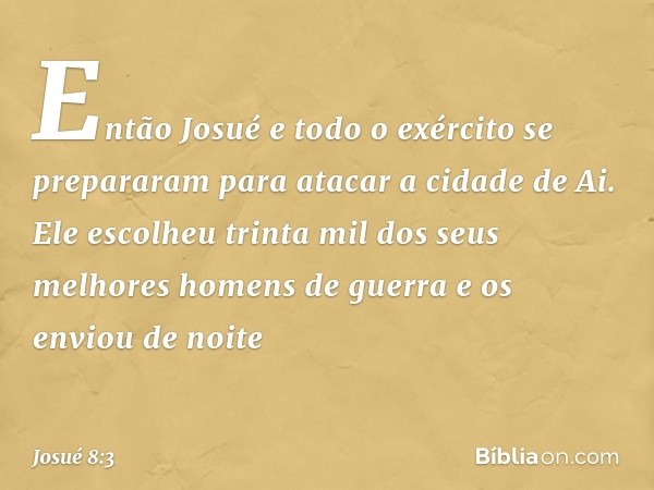 Então Josué e todo o exército se prepararam para atacar a cidade de Ai. Ele escolheu trinta mil dos seus melhores homens de guerra e os enviou de noite -- Josué