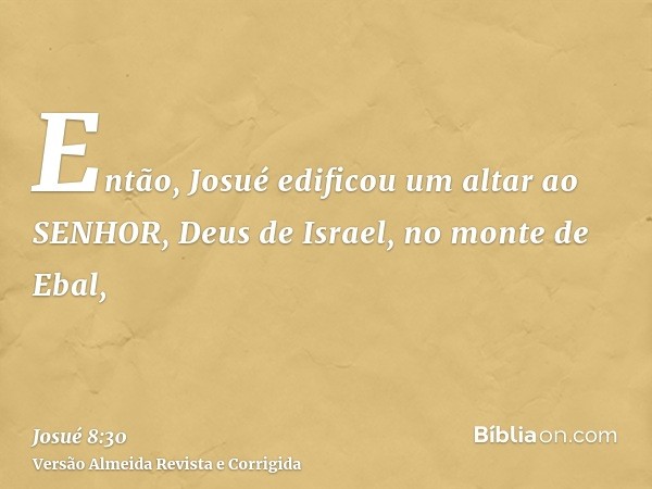 Então, Josué edificou um altar ao SENHOR, Deus de Israel, no monte de Ebal,