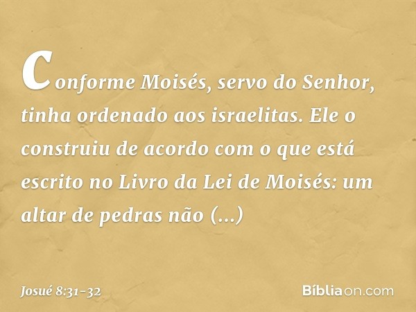 conforme Moisés, servo do Senhor, tinha ordenado aos israelitas. Ele o construiu de acordo com o que está escrito no Livro da Lei de Moisés: um altar de pedras 
