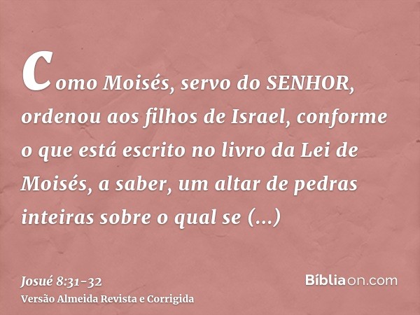 como Moisés, servo do SENHOR, ordenou aos filhos de Israel, conforme o que está escrito no livro da Lei de Moisés, a saber, um altar de pedras inteiras sobre o 