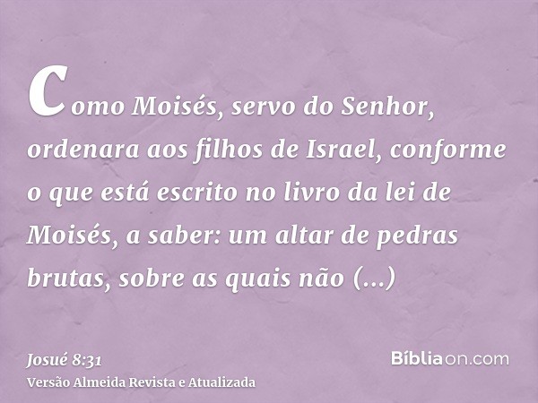 como Moisés, servo do Senhor, ordenara aos filhos de Israel, conforme o que está escrito no livro da lei de Moisés, a saber: um altar de pedras brutas, sobre as