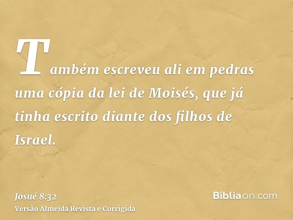 Também escreveu ali em pedras uma cópia da lei de Moisés, que já tinha escrito diante dos filhos de Israel.