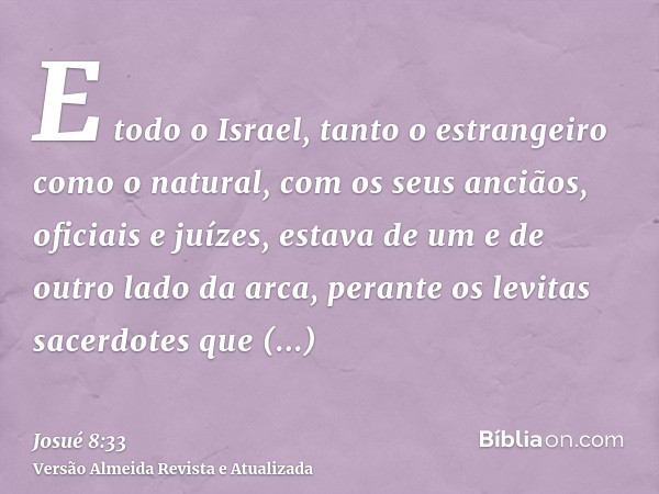 E todo o Israel, tanto o estrangeiro como o natural, com os seus anciãos, oficiais e juízes, estava de um e de outro lado da arca, perante os levitas sacerdotes