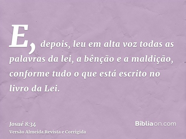 E, depois, leu em alta voz todas as palavras da lei, a bênção e a maldição, conforme tudo o que está escrito no livro da Lei.