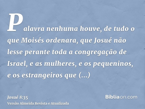 Palavra nenhuma houve, de tudo o que Moisés ordenara, que Josué não lesse perante toda a congregação de Israel, e as mulheres, e os pequeninos, e os estrangeiro