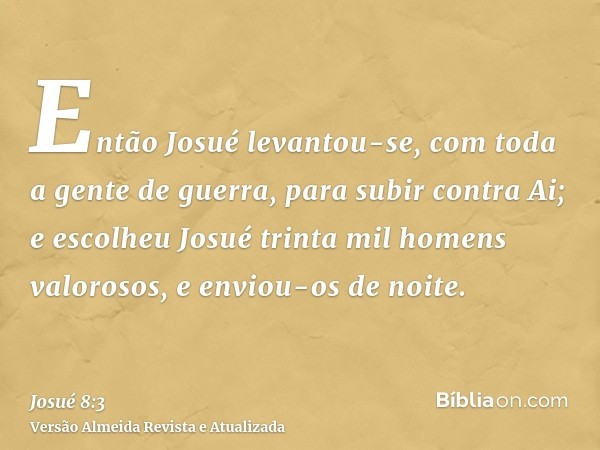 Então Josué levantou-se, com toda a gente de guerra, para subir contra Ai; e escolheu Josué trinta mil homens valorosos, e enviou-os de noite.