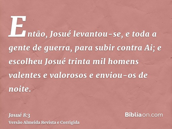 Então, Josué levantou-se, e toda a gente de guerra, para subir contra Ai; e escolheu Josué trinta mil homens valentes e valorosos e enviou-os de noite.