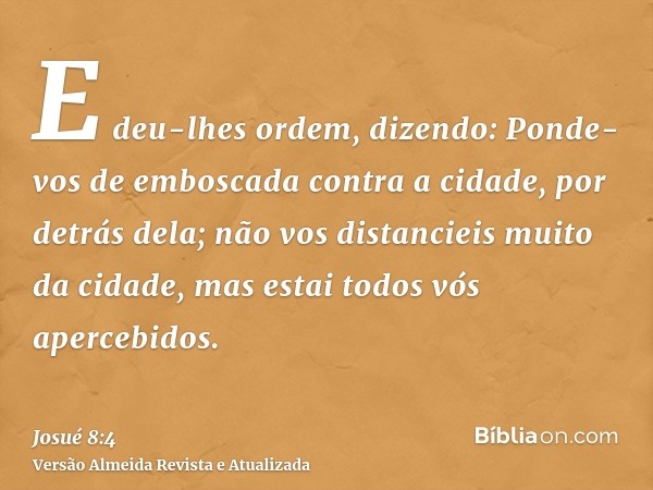 E deu-lhes ordem, dizendo: Ponde-vos de emboscada contra a cidade, por detrás dela; não vos distancieis muito da cidade, mas estai todos vós apercebidos.