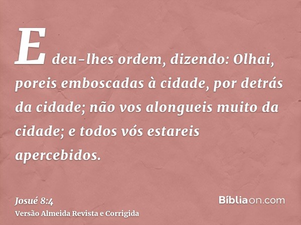 E deu-lhes ordem, dizendo: Olhai, poreis emboscadas à cidade, por detrás da cidade; não vos alongueis muito da cidade; e todos vós estareis apercebidos.