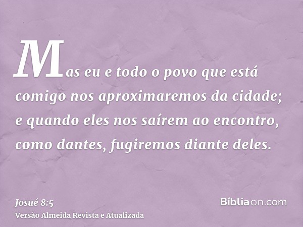 Mas eu e todo o povo que está comigo nos aproximaremos da cidade; e quando eles nos saírem ao encontro, como dantes, fugiremos diante deles.