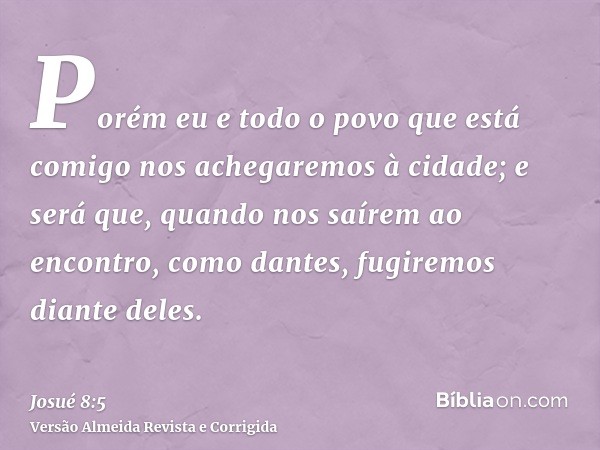 Porém eu e todo o povo que está comigo nos achegaremos à cidade; e será que, quando nos saírem ao encontro, como dantes, fugiremos diante deles.