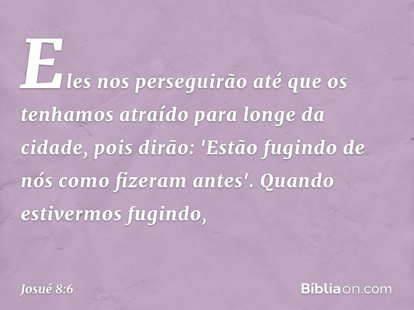 Eles nos perseguirão até que os tenhamos atraído para longe da cidade, pois dirão: 'Estão fugindo de nós como fizeram antes'. Quando estivermos fugindo, -- Josu