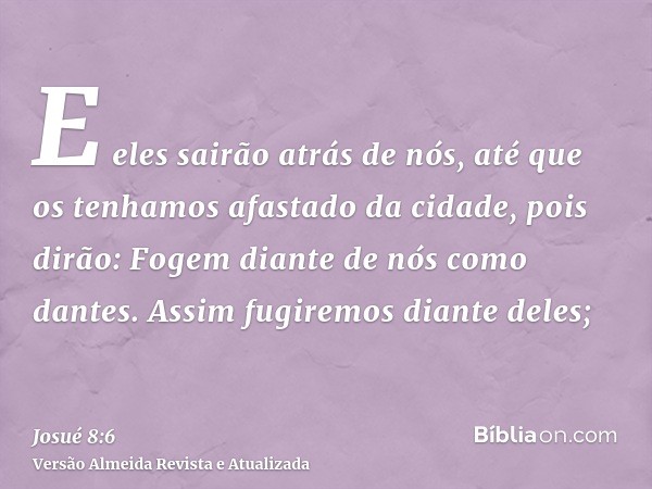 E eles sairão atrás de nós, até que os tenhamos afastado da cidade, pois dirão: Fogem diante de nós como dantes. Assim fugiremos diante deles;