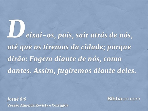 Deixai-os, pois, sair atrás de nós, até que os tiremos da cidade; porque dirão: Fogem diante de nós, como dantes. Assim, fugiremos diante deles.