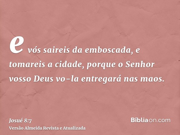 e vós saireis da emboscada, e tomareis a cidade, porque o Senhor vosso Deus vo-la entregará nas maos.