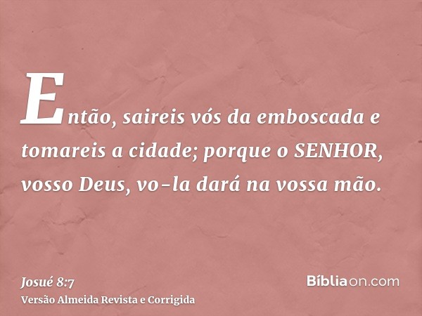 Então, saireis vós da emboscada e tomareis a cidade; porque o SENHOR, vosso Deus, vo-la dará na vossa mão.