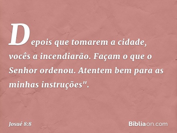 Depois que tomarem a cidade, vocês a incendiarão. Façam o que o Senhor ordenou. Atentem bem para as minhas instruções". -- Josué 8:8