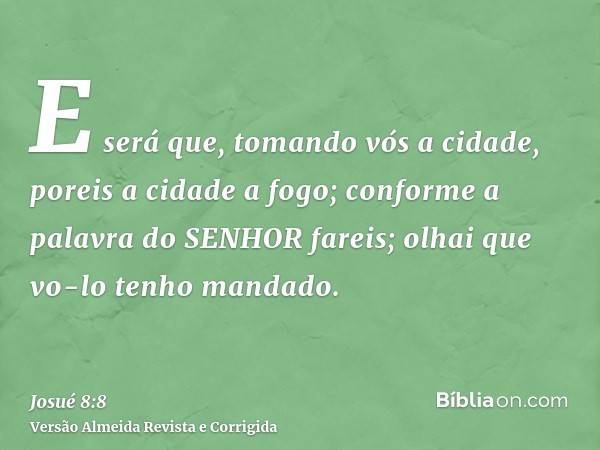 E será que, tomando vós a cidade, poreis a cidade a fogo; conforme a palavra do SENHOR fareis; olhai que vo-lo tenho mandado.