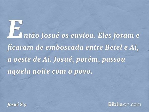 Então Josué os enviou. Eles foram e ficaram de emboscada entre Betel e Ai, a oeste de Ai. Josué, porém, passou aquela noite com o povo. -- Josué 8:9