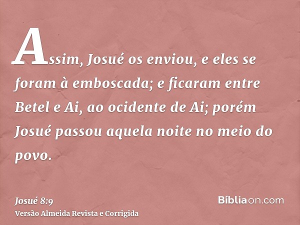 Assim, Josué os enviou, e eles se foram à emboscada; e ficaram entre Betel e Ai, ao ocidente de Ai; porém Josué passou aquela noite no meio do povo.