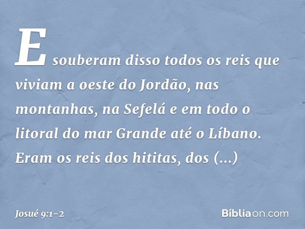 E souberam disso todos os reis que viviam a oeste do Jordão, nas montanhas, na Sefelá e em todo o litoral do mar Gran­de até o Líbano. Eram os reis dos hititas,