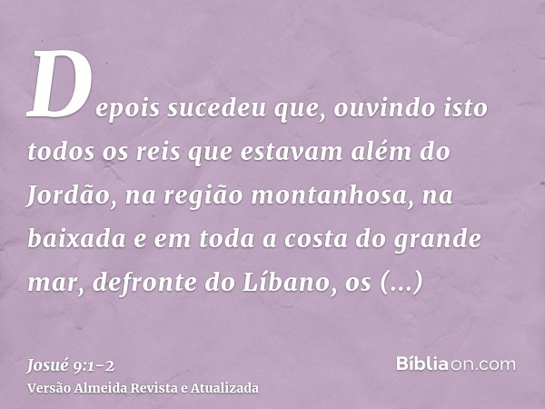 Depois sucedeu que, ouvindo isto todos os reis que estavam além do Jordão, na região montanhosa, na baixada e em toda a costa do grande mar, defronte do Líbano,