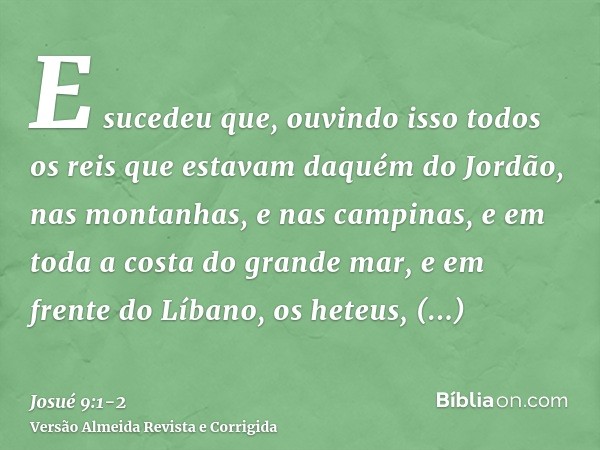 E sucedeu que, ouvindo isso todos os reis que estavam daquém do Jordão, nas montanhas, e nas campinas, e em toda a costa do grande mar, e em frente do Líbano, o